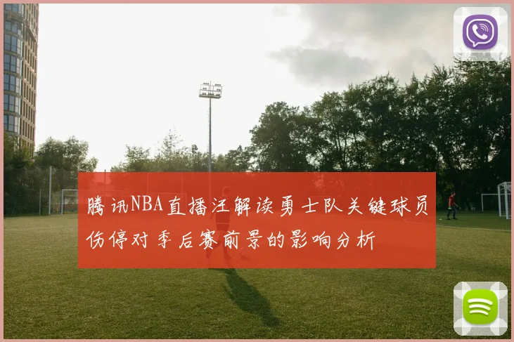 腾讯NBA直播汪解读勇士队关键球员伤停对季后赛前景的影响分析