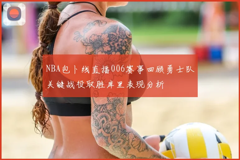 NBA包卜线直播006赛事回顾勇士队关键战役取胜库里表现分析