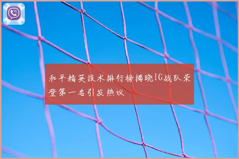 和平精英技术排行榜揭晓IG战队荣登第一名引发热议