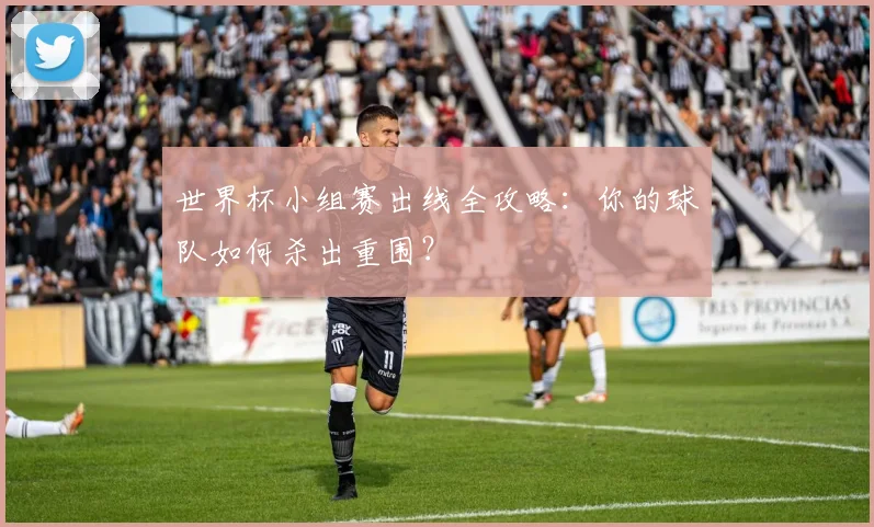 世界杯小组赛出线全攻略：你的球队如何杀出重围？