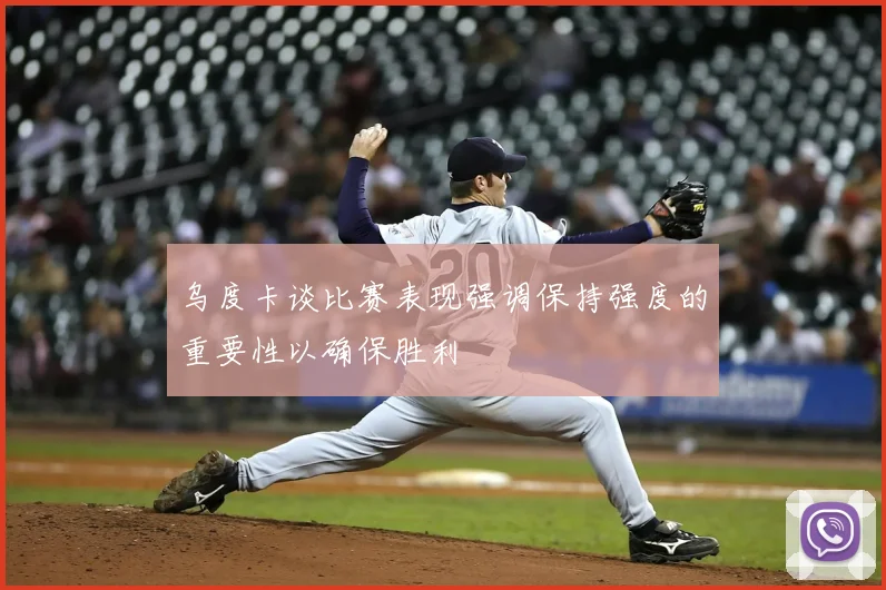 乌度卡谈比赛表现强调保持强度的重要性以确保胜利