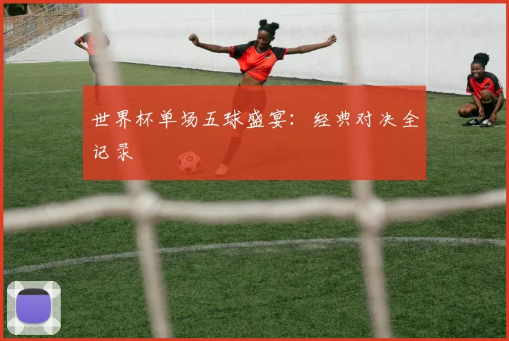 世界杯单场五球盛宴:经典对决全记录