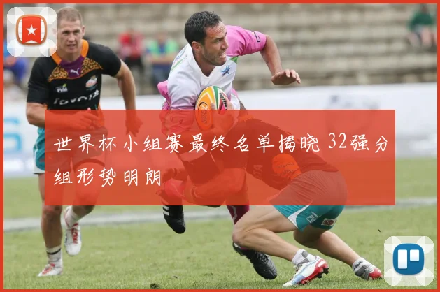 世界杯小组赛最终名单揭晓 32强分组形势明朗