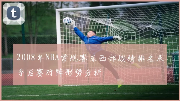 2008年NBA常规赛东西部战绩排名及季后赛对阵形势分析