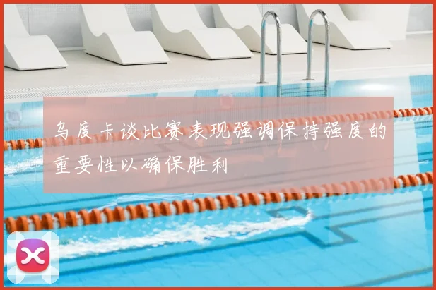 乌度卡谈比赛表现强调保持强度的重要性以确保胜利