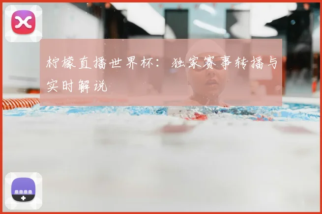 柠檬直播世界杯：独家赛事转播与实时解说
