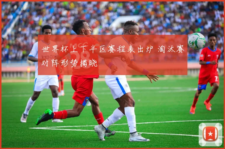 世界杯上下半区赛程表出炉 淘汰赛对阵形势揭晓