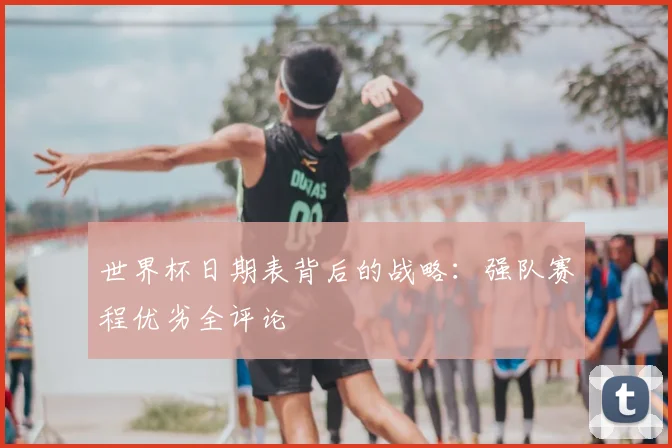 世界杯日期表背后的战略:强队赛程优劣全评论