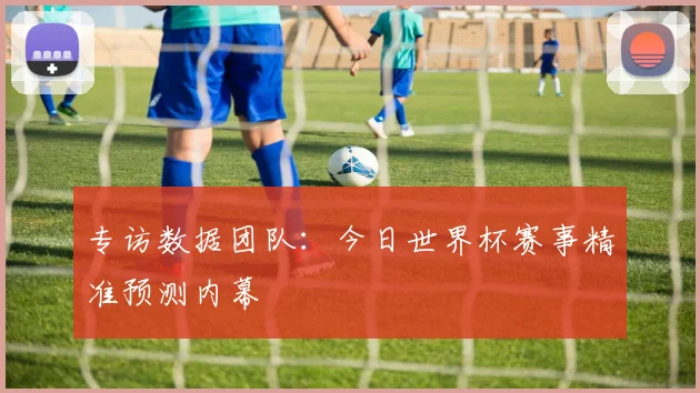 专访数据团队：今日世界杯赛事精准预测内幕