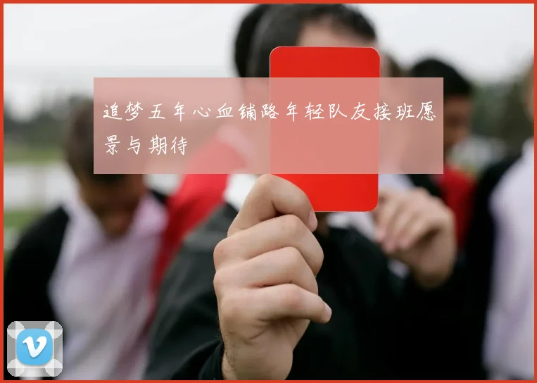 追梦五年心血铺路年轻队友接班愿景与期待