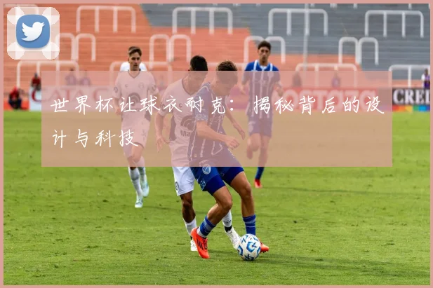 世界杯让球衣耐克：揭秘背后的设计与科技
