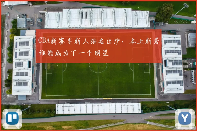 CBA新赛季新人排名出炉，本土新秀谁能成为下一个明星