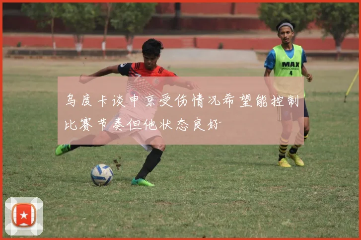 乌度卡谈申京受伤情况希望能控制比赛节奏但他状态良好