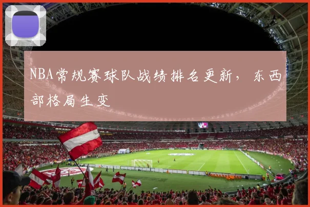 NBA常规赛球队战绩排名更新，东西部格局生变