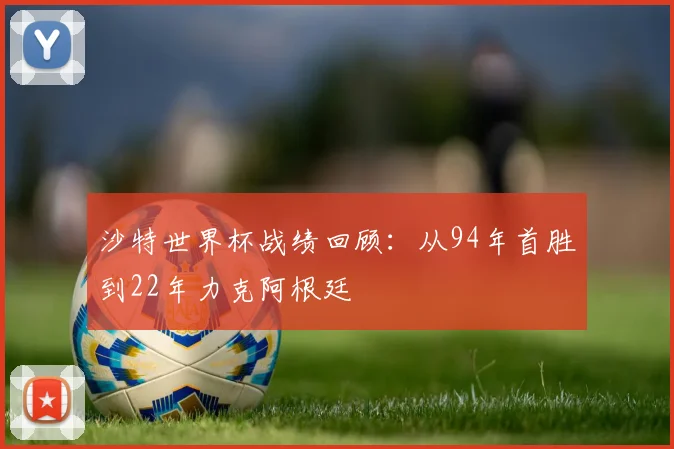 沙特世界杯战绩回顾：从94年首胜到22年力克阿根廷