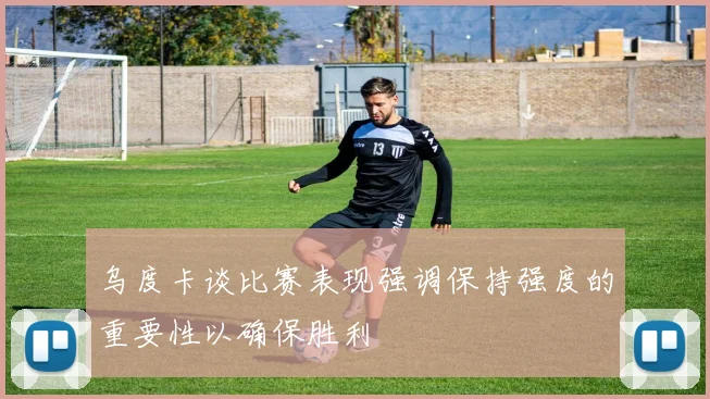 乌度卡谈比赛表现强调保持强度的重要性以确保胜利