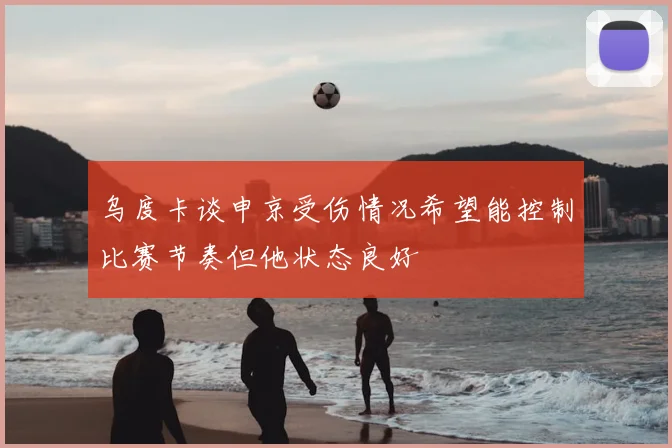 乌度卡谈申京受伤情况希望能控制比赛节奏但他状态良好