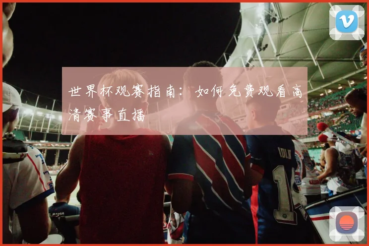 世界杯观赛指南：如何免费观看高清赛事直播