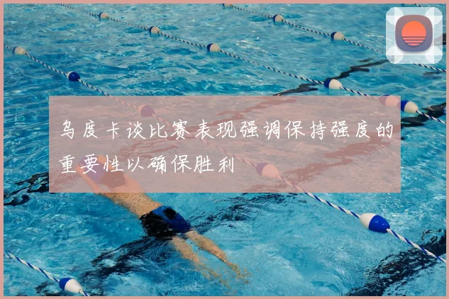 乌度卡谈比赛表现强调保持强度的重要性以确保胜利