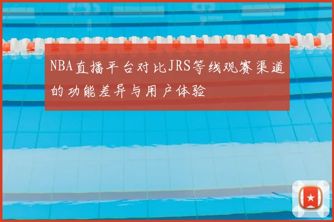 NBA直播平台对比JRS等线观赛渠道的功能差异与用户体验