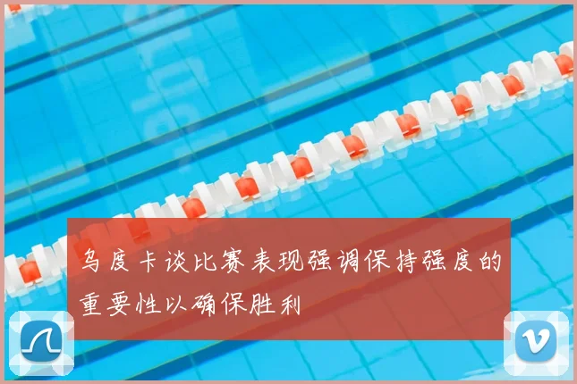 乌度卡谈比赛表现强调保持强度的重要性以确保胜利
