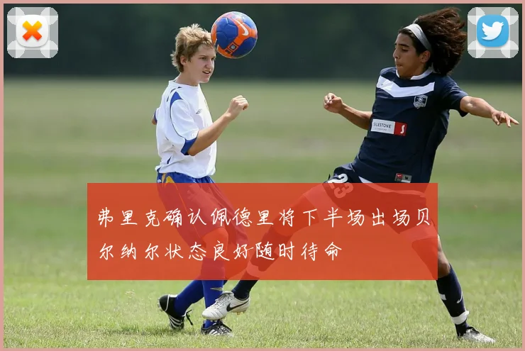 弗里克确认佩德里将下半场出场贝尔纳尔状态良好随时待命