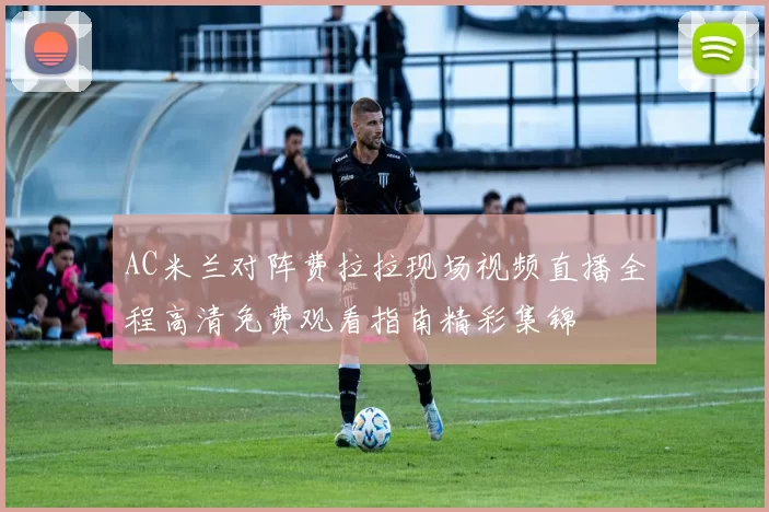 AC米兰对阵费拉拉现场视频直播全程高清免费观看指南精彩集锦