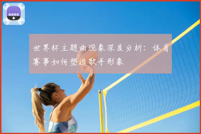 世界杯主题曲现象深度分析：体育赛事如何塑造歌手形象