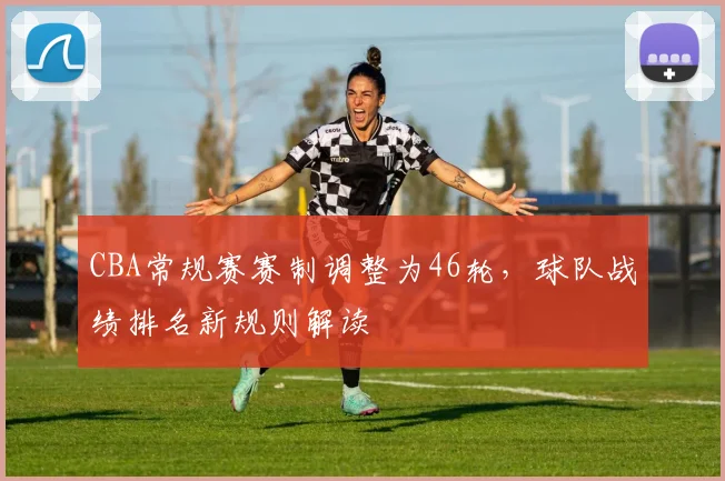 CBA常规赛赛制调整为46轮,球队战绩排名新规则解读
