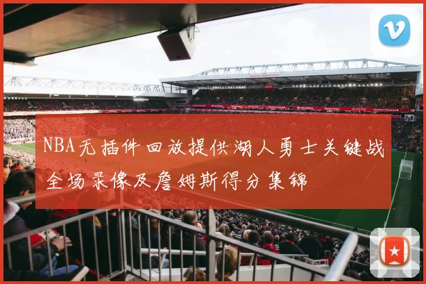 NBA无插件回放提供湖人勇士关键战全场录像及詹姆斯得分集锦