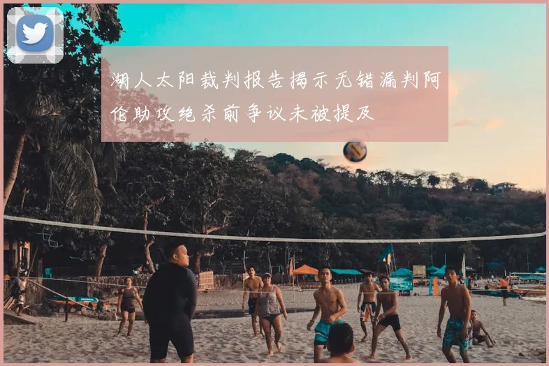 湖人太阳裁判报告揭示无错漏判阿伦助攻绝杀前争议未被提及