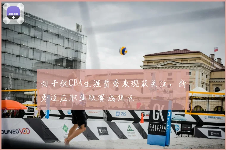 刘子秋CBA生涯首秀表现获关注,新秀适应职业联赛成焦点
