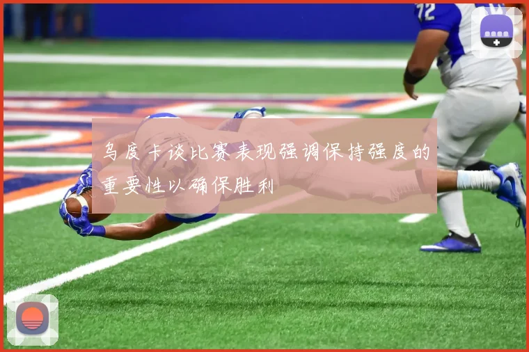 乌度卡谈比赛表现强调保持强度的重要性以确保胜利