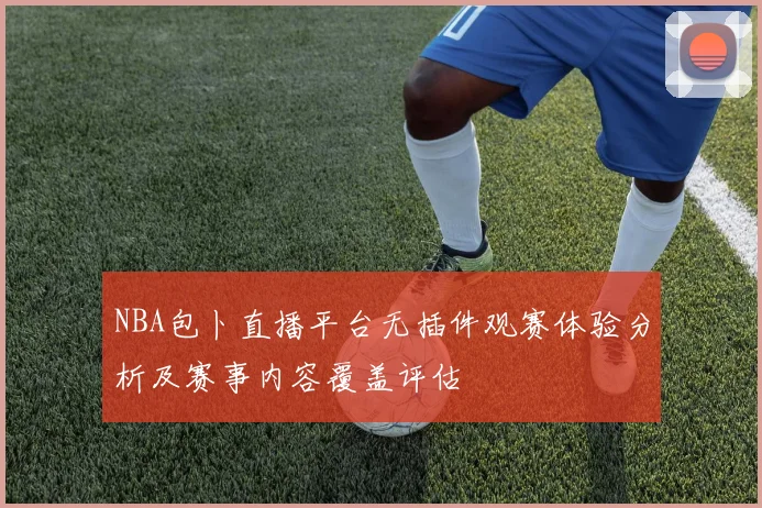 NBA包卜直播平台无插件观赛体验分析及赛事内容覆盖评估