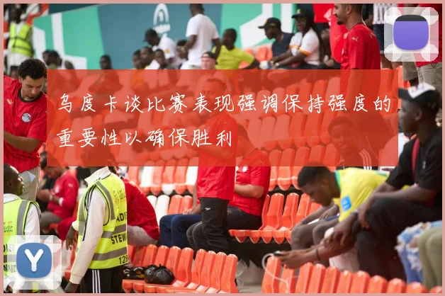 乌度卡谈比赛表现强调保持强度的重要性以确保胜利