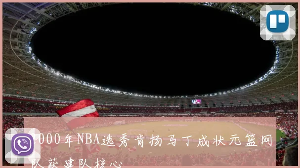 2000年NBA选秀肯扬马丁成状元篮网队获建队核心