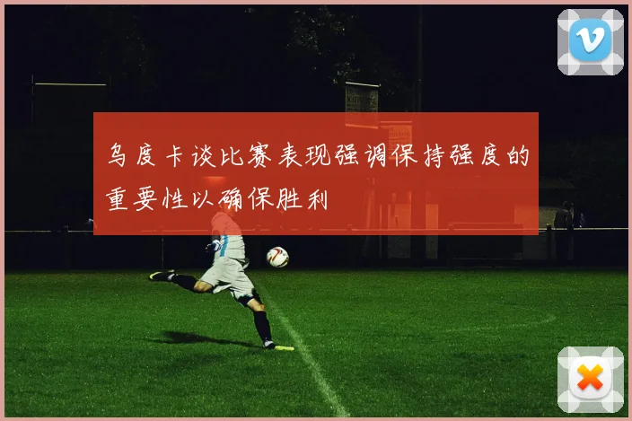 乌度卡谈比赛表现强调保持强度的重要性以确保胜利