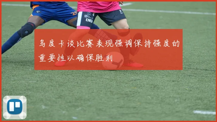 乌度卡谈比赛表现强调保持强度的重要性以确保胜利