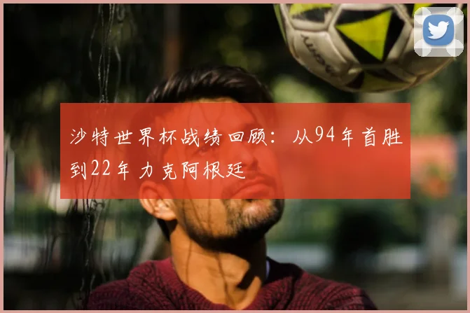沙特世界杯战绩回顾：从94年首胜到22年力克阿根廷