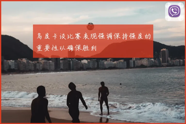 乌度卡谈比赛表现强调保持强度的重要性以确保胜利