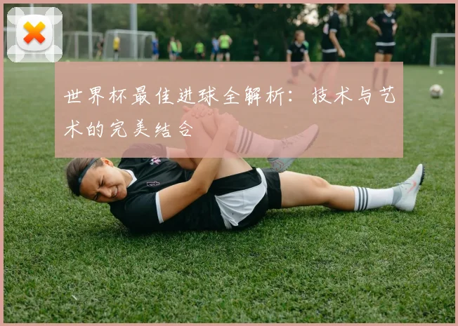 世界杯最佳进球全解析：技术与艺术的完美结合