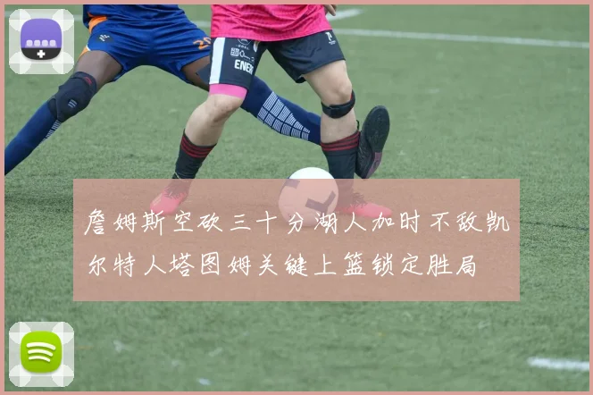 詹姆斯空砍三十分湖人加时不敌凯尔特人塔图姆关键上篮锁定胜局