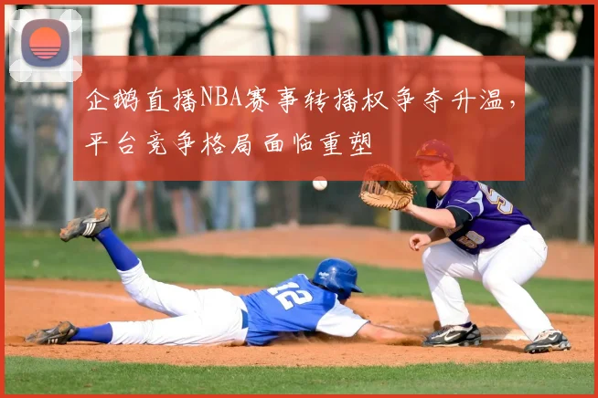 企鹅直播NBA赛事转播权争夺升温，平台竞争格局面临重塑