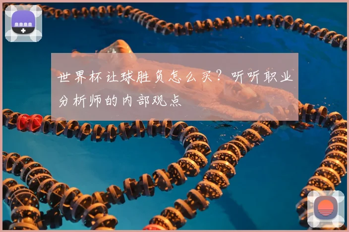 世界杯让球胜负怎么买？听听职业分析师的内部观点