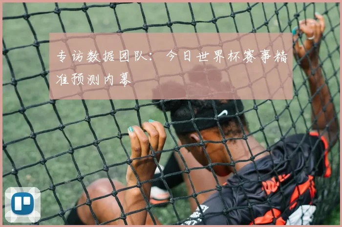 专访数据团队：今日世界杯赛事精准预测内幕