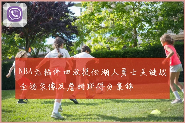 NBA无插件回放提供湖人勇士关键战全场录像及詹姆斯得分集锦