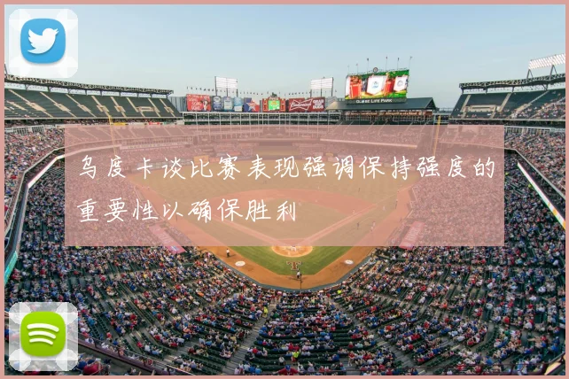 乌度卡谈比赛表现强调保持强度的重要性以确保胜利