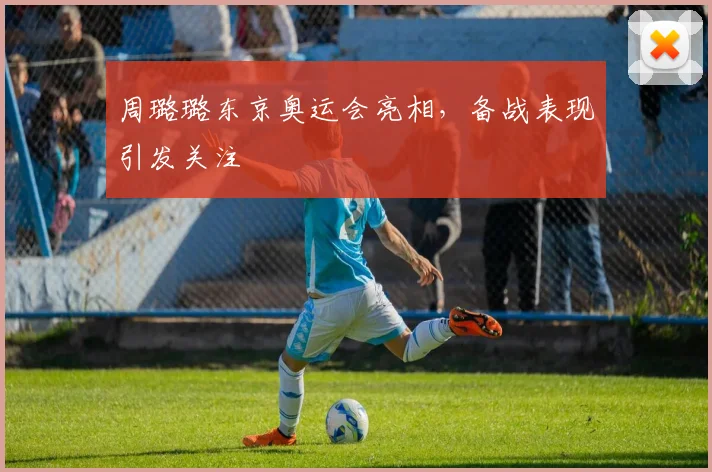 周璐璐东京奥运会亮相，备战表现引发关注