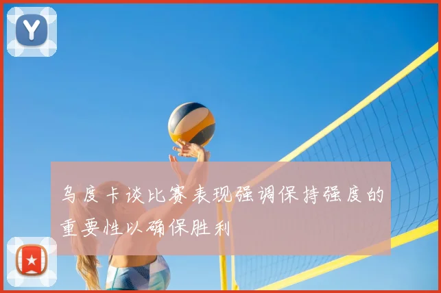 乌度卡谈比赛表现强调保持强度的重要性以确保胜利