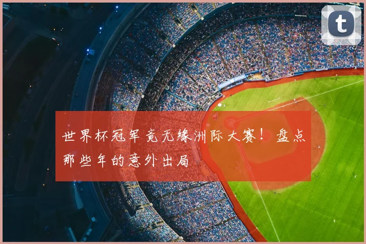 世界杯冠军竟无缘洲际大赛！盘点那些年的意外出局